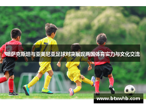 哈萨克斯坦与亚美尼亚足球对决展现两国体育实力与文化交流