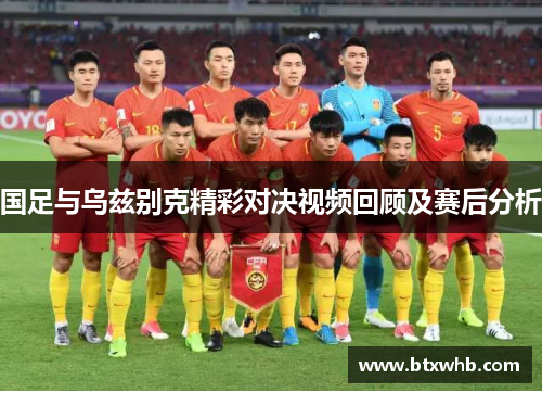 国足与乌兹别克精彩对决视频回顾及赛后分析
