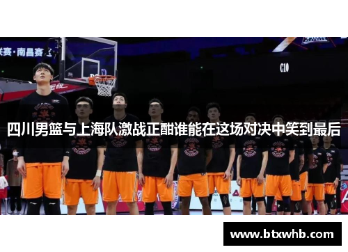 四川男篮与上海队激战正酣谁能在这场对决中笑到最后