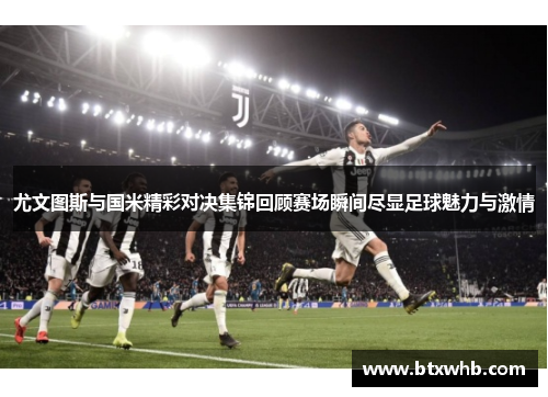 尤文图斯与国米精彩对决集锦回顾赛场瞬间尽显足球魅力与激情