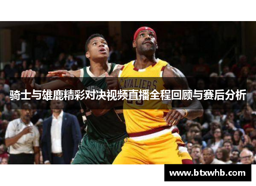 骑士与雄鹿精彩对决视频直播全程回顾与赛后分析