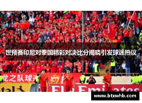世预赛印尼对泰国精彩对决比分揭晓引发球迷热议