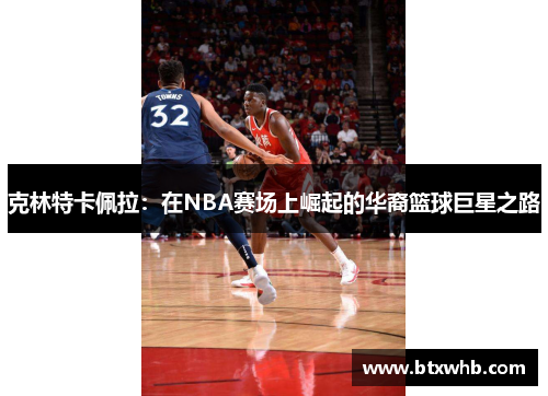 克林特卡佩拉：在NBA赛场上崛起的华裔篮球巨星之路