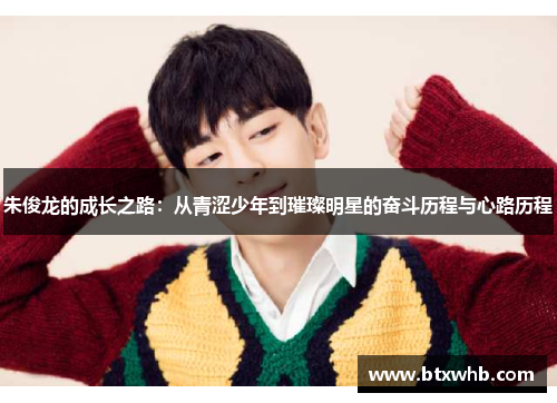 朱俊龙的成长之路：从青涩少年到璀璨明星的奋斗历程与心路历程