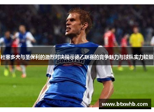 杜塞多夫与圣保利的激烈对决揭示德乙联赛的竞争魅力与球队实力较量